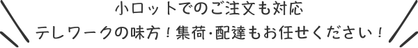 小ロットでのご注文も対応 テレワークの味方 ! 集荷･配達もお任せください !